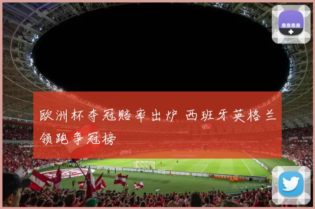 欧洲杯夺冠赔率出炉 西班牙英格兰领跑争冠榜