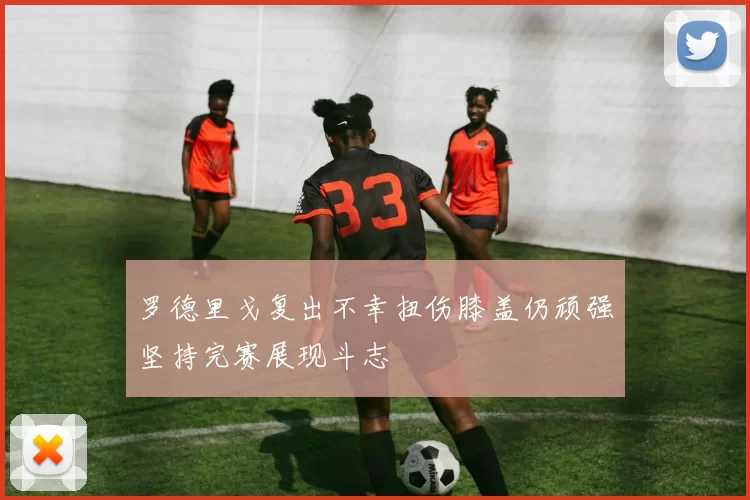 罗德里戈复出不幸扭伤膝盖仍顽强坚持完赛展现斗志