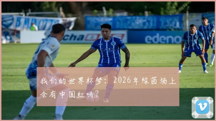 我们的世界杯梦：2026年绿茵场上会有中国红吗？