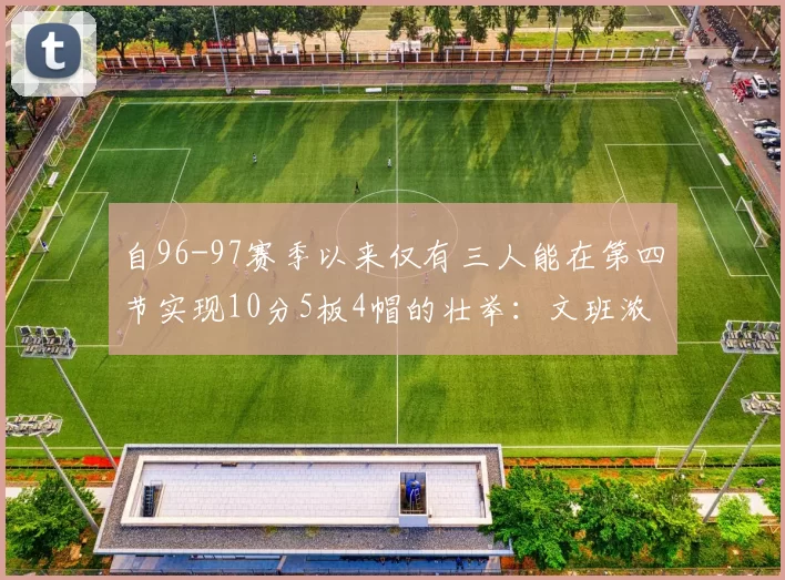 自96-97赛季以来仅有三人能在第四节实现10分5板4帽的壮举:文班浓眉伍德