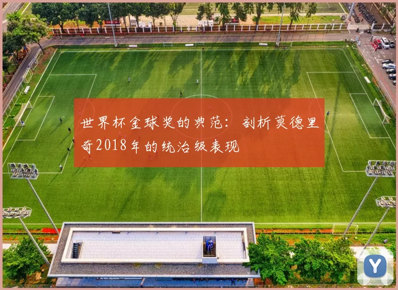 世界杯金球奖的典范:剖析莫德里奇2018年的统治级表现