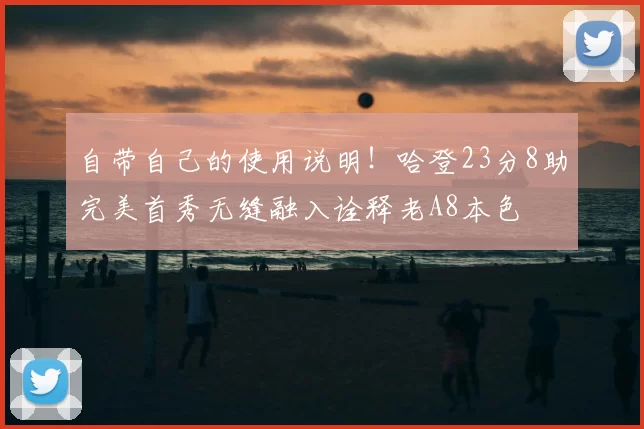 自带自己的使用说明!哈登23分8助完美首秀无缝融入诠释老A8本色