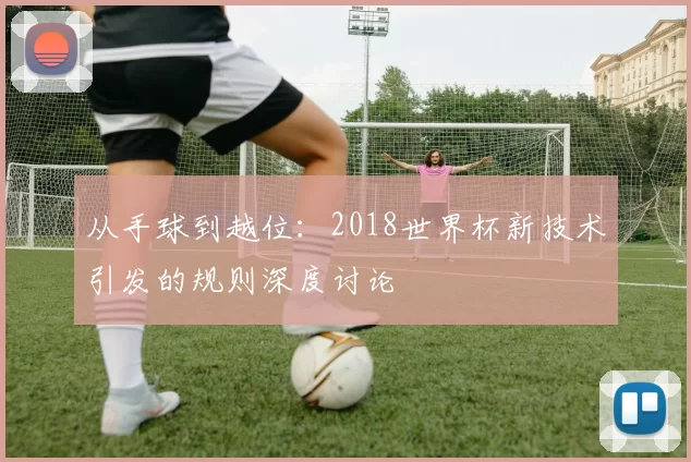 从手球到越位:2018世界杯新技术引发的规则深度讨论