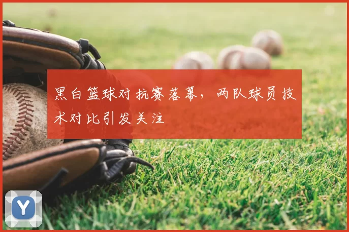 黑白篮球对抗赛落幕,两队球员技术对比引发关注