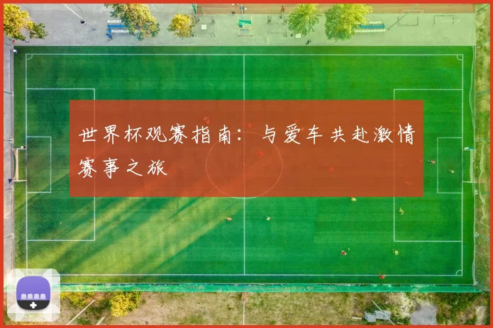 世界杯观赛指南：与爱车共赴激情赛事之旅