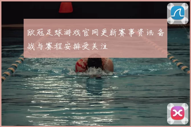 欧冠足球游戏官网更新赛事资讯 备战与赛程安排受关注