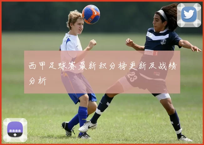 西甲足球赛最新积分榜更新及战绩分析