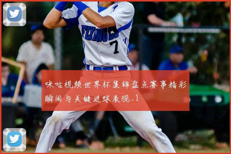 咪咕视频世界杯集锦盘点赛事精彩瞬间与关键进球表现_1
