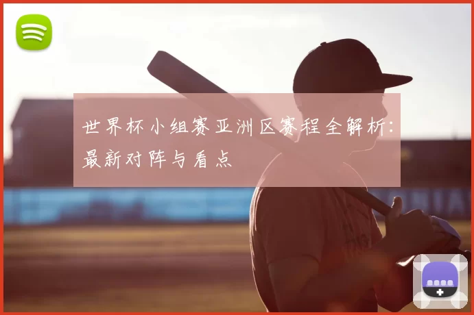 世界杯小组赛亚洲区赛程全解析:最新对阵与看点