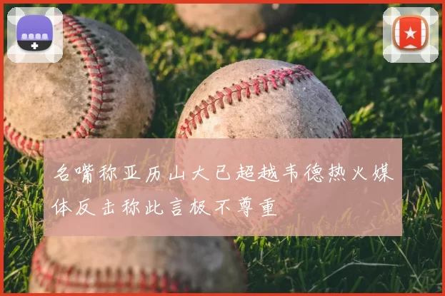 名嘴称亚历山大已超越韦德热火媒体反击称此言极不尊重