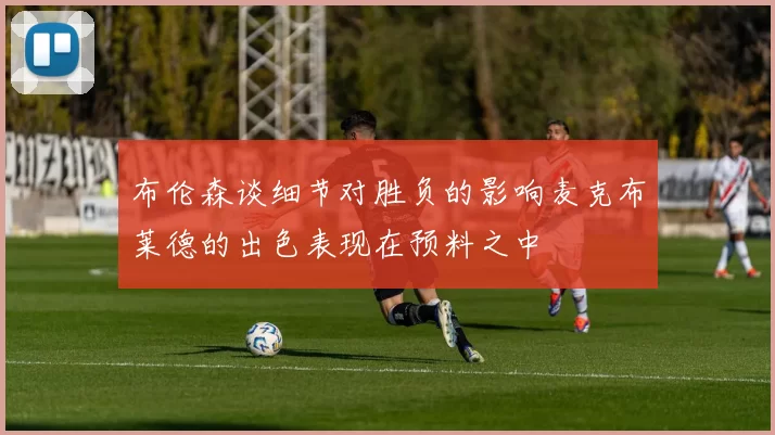 布伦森谈细节对胜负的影响麦克布莱德的出色表现在预料之中