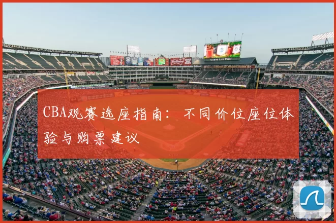 CBA观赛选座指南：不同价位座位体验与购票建议