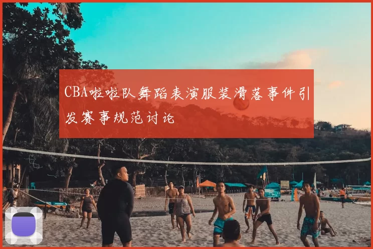 CBA啦啦队舞蹈表演服装滑落事件引发赛事规范讨论