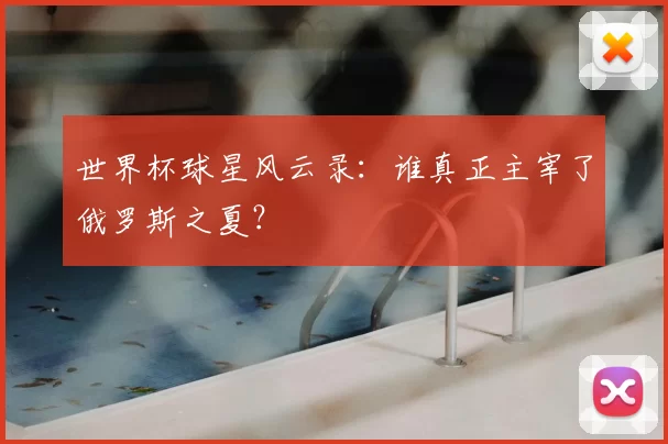 世界杯球星风云录：谁真正主宰了俄罗斯之夏？