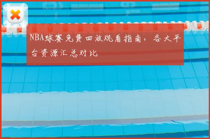 NBA球赛免费回放观看指南，各大平台资源汇总对比
