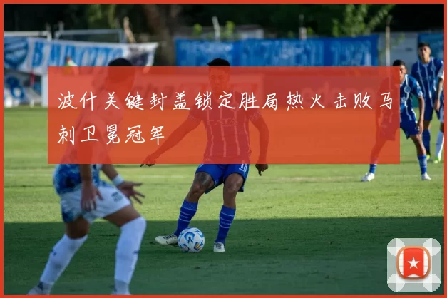 波什关键封盖锁定胜局热火击败马刺卫冕冠军