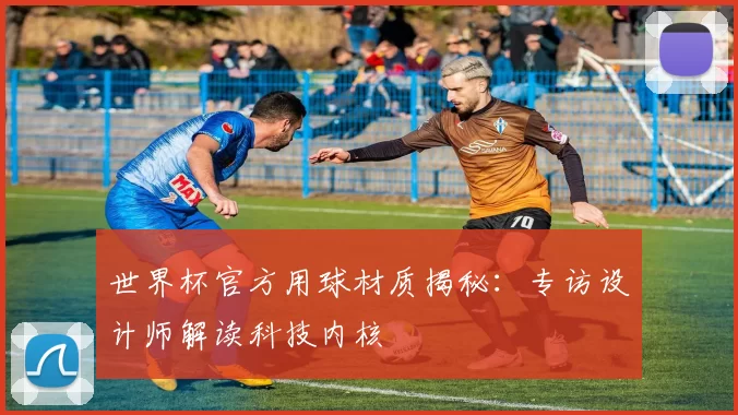 世界杯官方用球材质揭秘:专访设计师解读科技内核