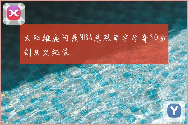 太阳雄鹿问鼎NBA总冠军字母哥50分创历史纪录