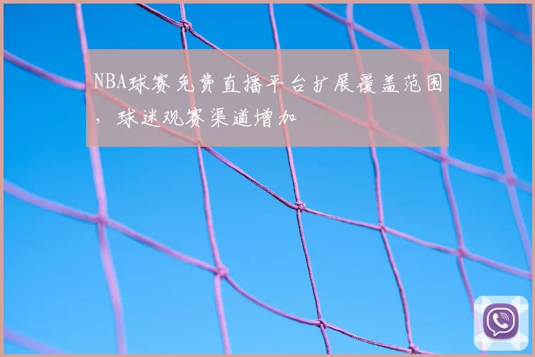 NBA球赛免费直播平台扩展覆盖范围，球迷观赛渠道增加