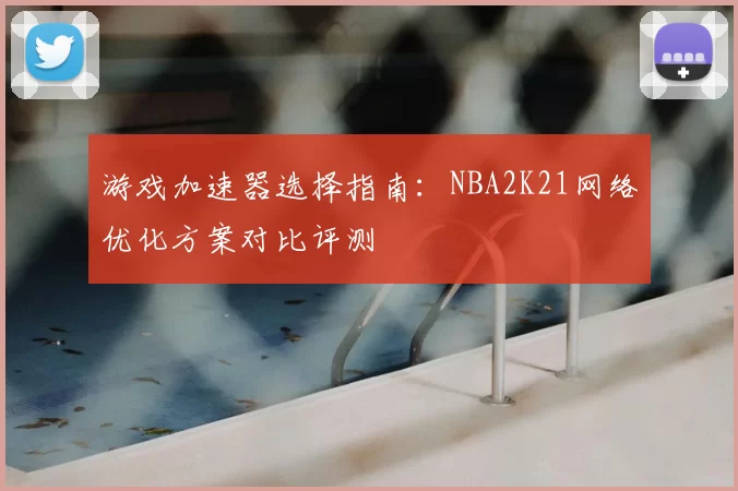 游戏加速器选择指南：NBA2K21网络优化方案对比评测