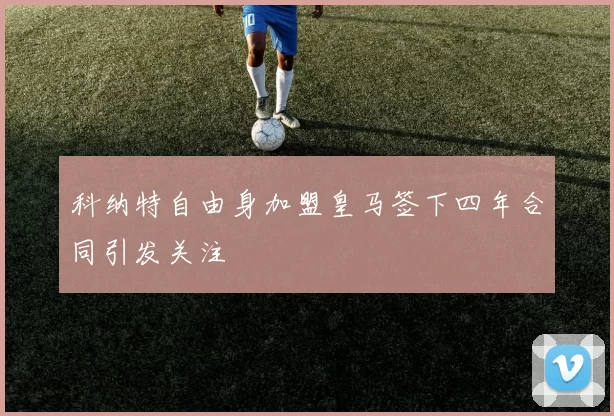科纳特自由身加盟皇马签下四年合同引发关注
