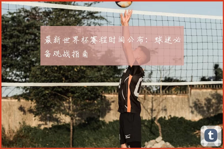 最新世界杯赛程时间公布：球迷必备观战指南