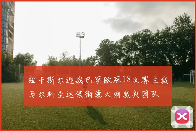 纽卡斯尔迎战巴萨欧冠18决赛主裁马尔科圭达领衔意大利裁判团队