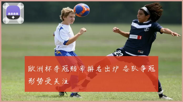 欧洲杯夺冠赔率排名出炉 各队争冠形势受关注