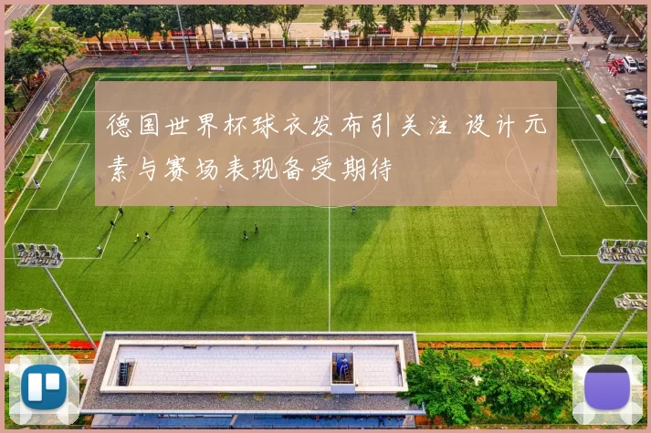 德国世界杯球衣发布引关注 设计元素与赛场表现备受期待