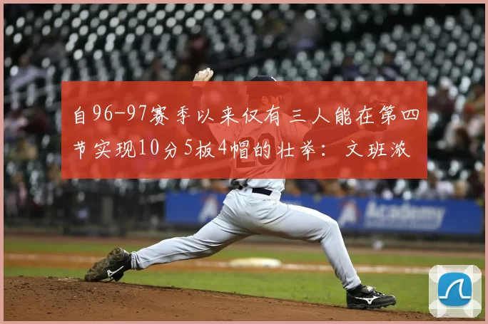 自96-97赛季以来仅有三人能在第四节实现10分5板4帽的壮举:文班浓眉伍德