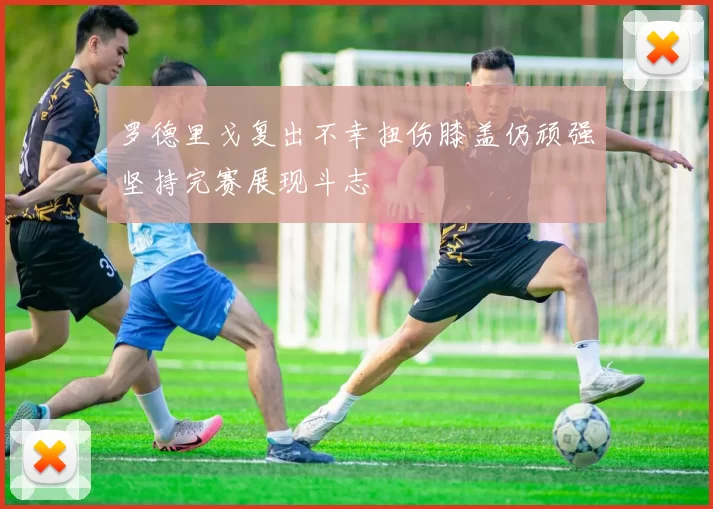 罗德里戈复出不幸扭伤膝盖仍顽强坚持完赛展现斗志