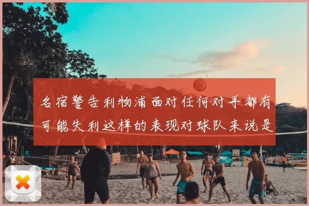 名宿警告利物浦面对任何对手都有可能失利这样的表现对球队来说是绝对不可接受的
