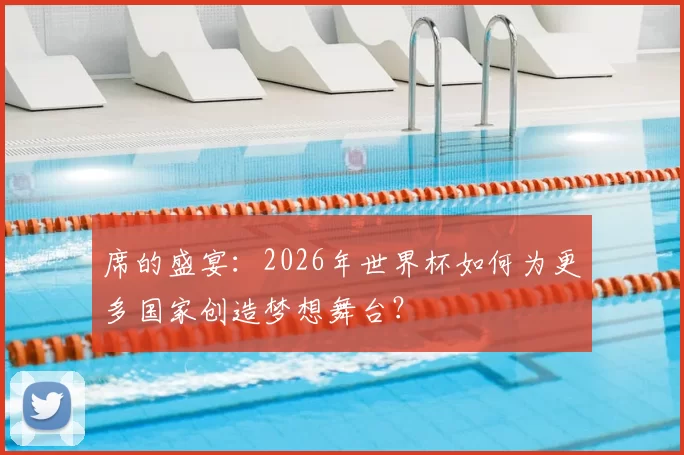 席的盛宴：2026年世界杯如何为更多国家创造梦想舞台？