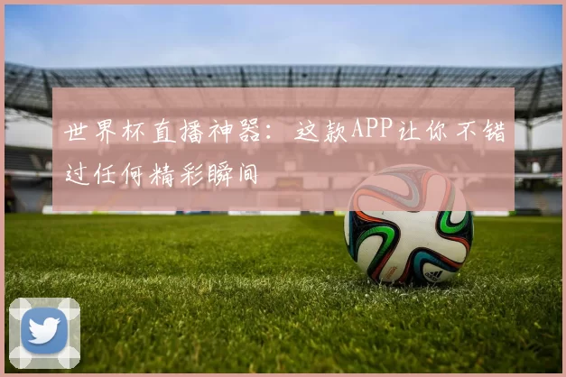 世界杯直播神器:这款APP让你不错过任何精彩瞬间