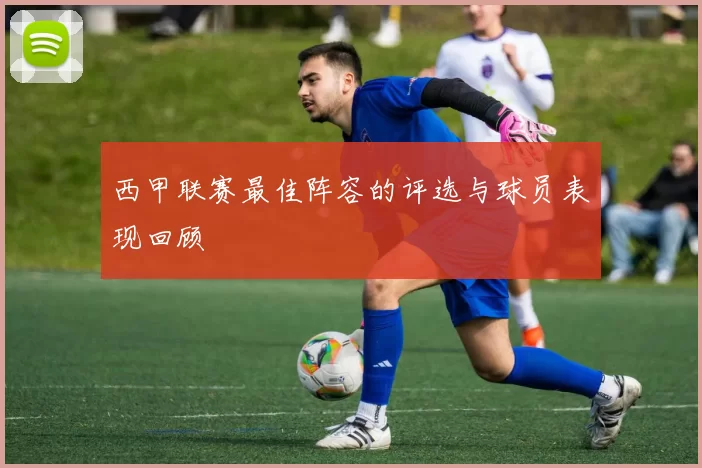西甲联赛最佳阵容的评选与球员表现回顾
