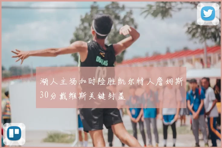 湖人主场加时险胜凯尔特人詹姆斯30分戴维斯关键封盖