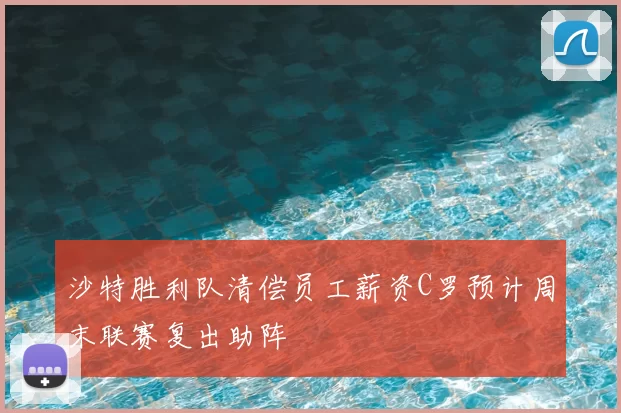 沙特胜利队清偿员工薪资C罗预计周末联赛复出助阵