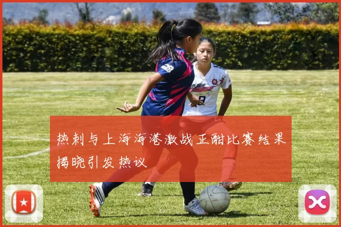 热刺与上海海港激战正酣比赛结果揭晓引发热议