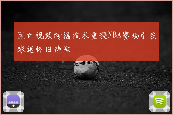 黑白视频转播技术重现NBA赛场引发球迷怀旧热潮