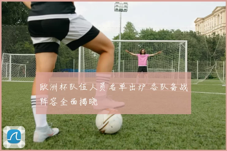 欧洲杯队伍人员名单出炉 各队备战阵容全面揭晓
