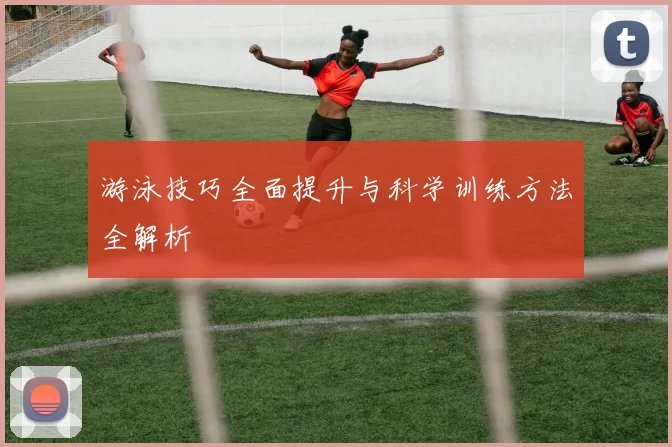 游泳技巧全面提升与科学训练方法全解析