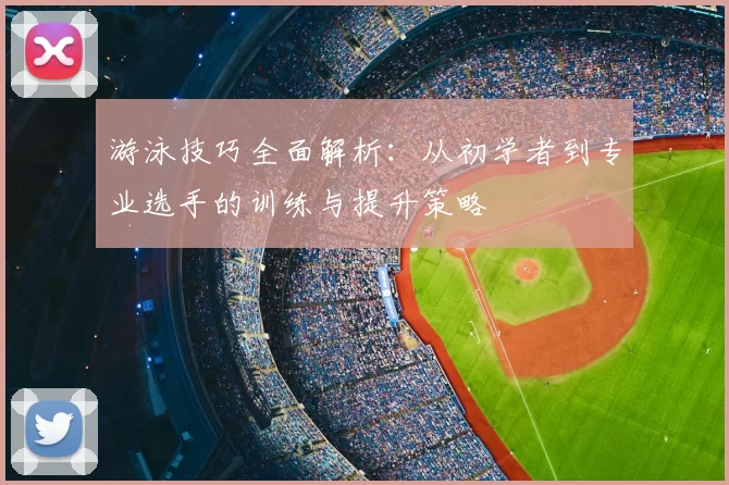 游泳技巧全面解析：从初学者到专业选手的训练与提升策略