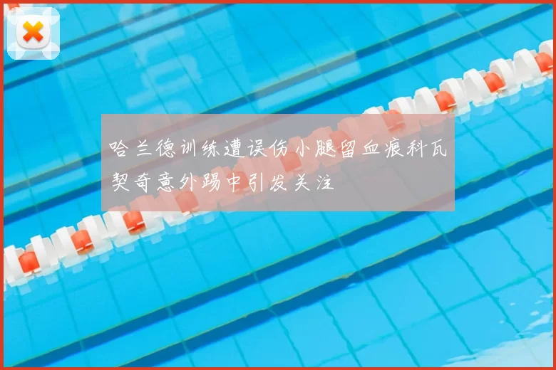 哈兰德训练遭误伤小腿留血痕科瓦契奇意外踢中引发关注