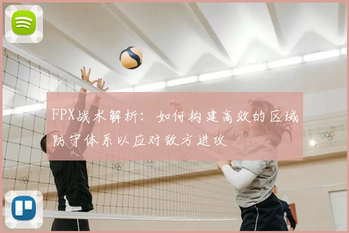 FPX战术解析：如何构建高效的区域防守体系以应对敌方进攻