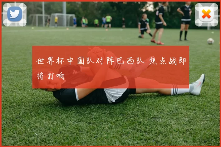 世界杯中国队对阵巴西队 焦点战即将打响