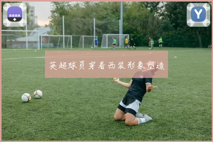 英超球员穿着西装形象塑造