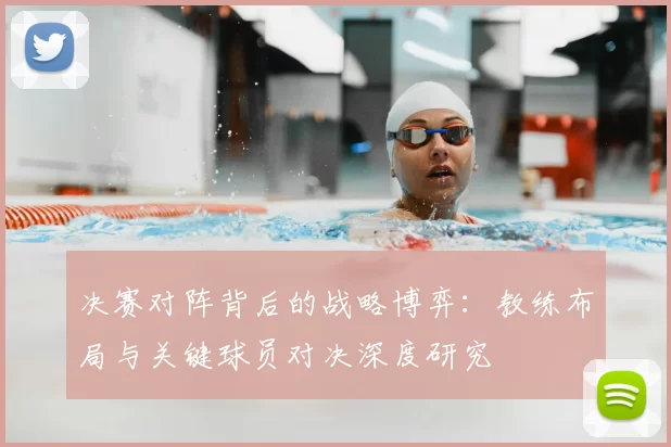 决赛对阵背后的战略博弈:教练布局与关键球员对决深度研究
