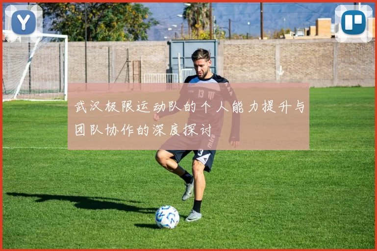 武汉极限运动队的个人能力提升与团队协作的深度探讨