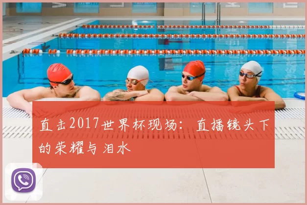直击2017世界杯现场:直播镜头下的荣耀与泪水