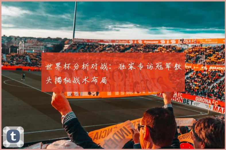 世界杯分析对战：独家专访冠军教头揭秘战术布局